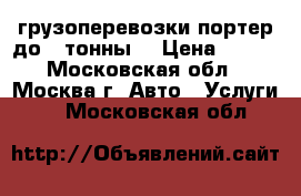 грузоперевозки портер до 1 тонны  › Цена ­ 100 - Московская обл., Москва г. Авто » Услуги   . Московская обл.
